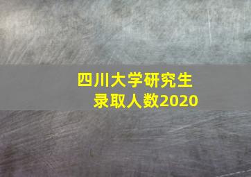 四川大学研究生录取人数2020