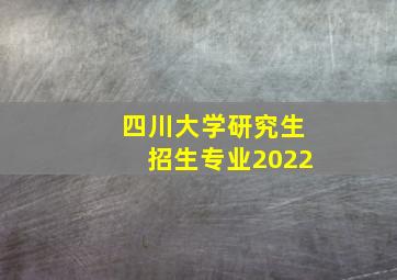 四川大学研究生招生专业2022