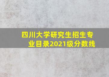 四川大学研究生招生专业目录2021级分数线