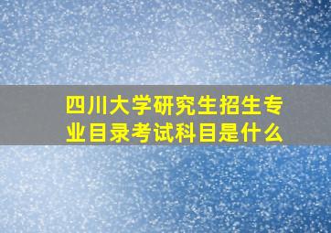 四川大学研究生招生专业目录考试科目是什么