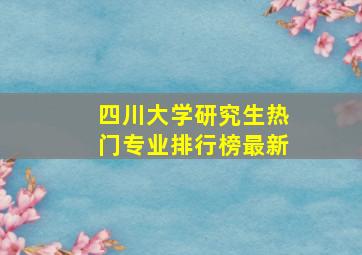 四川大学研究生热门专业排行榜最新