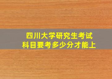 四川大学研究生考试科目要考多少分才能上