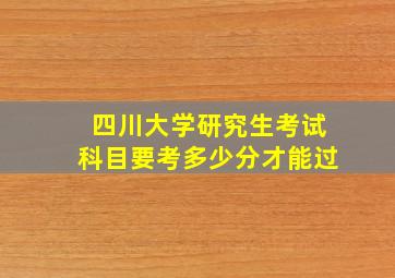 四川大学研究生考试科目要考多少分才能过