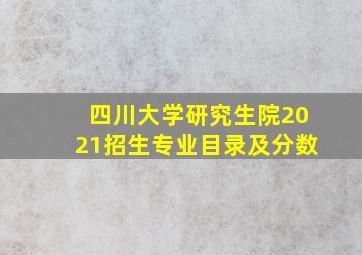 四川大学研究生院2021招生专业目录及分数