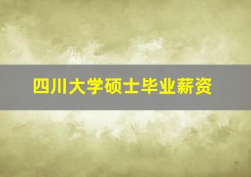 四川大学硕士毕业薪资