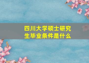 四川大学硕士研究生毕业条件是什么