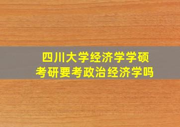 四川大学经济学学硕考研要考政治经济学吗