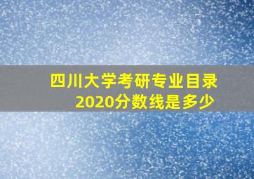 四川大学考研专业目录2020分数线是多少