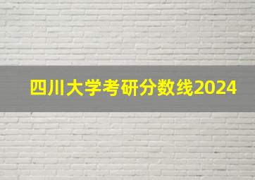 四川大学考研分数线2024