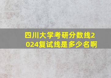 四川大学考研分数线2024复试线是多少名啊