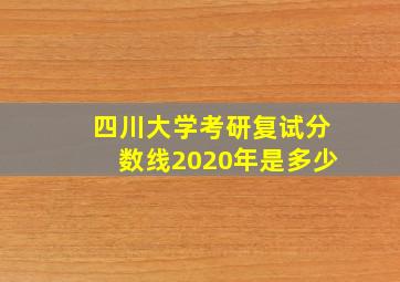 四川大学考研复试分数线2020年是多少