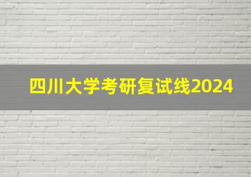 四川大学考研复试线2024