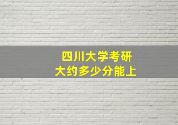 四川大学考研大约多少分能上