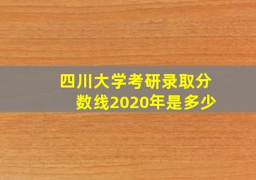 四川大学考研录取分数线2020年是多少