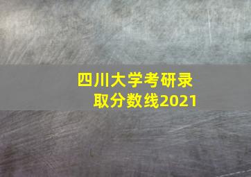 四川大学考研录取分数线2021