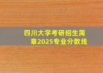 四川大学考研招生简章2025专业分数线