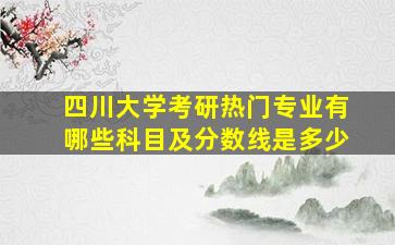 四川大学考研热门专业有哪些科目及分数线是多少