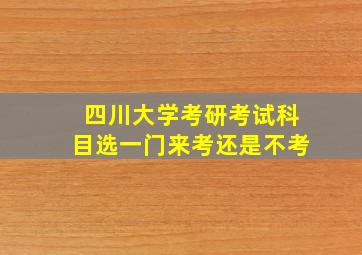 四川大学考研考试科目选一门来考还是不考