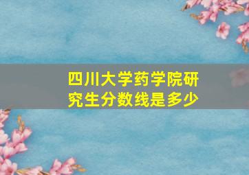 四川大学药学院研究生分数线是多少