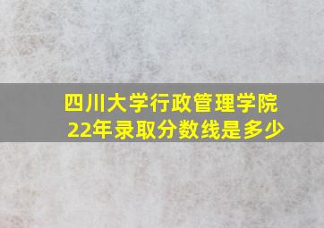 四川大学行政管理学院22年录取分数线是多少