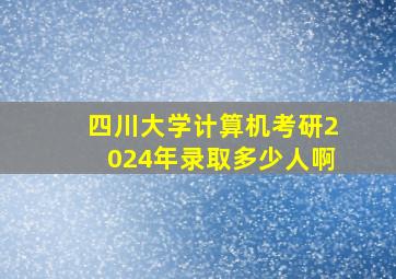 四川大学计算机考研2024年录取多少人啊