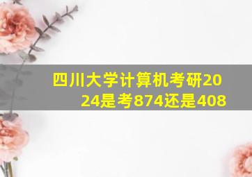 四川大学计算机考研2024是考874还是408