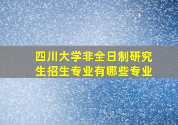 四川大学非全日制研究生招生专业有哪些专业