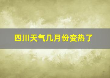 四川天气几月份变热了