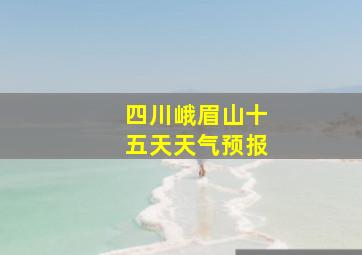 四川峨眉山十五天天气预报