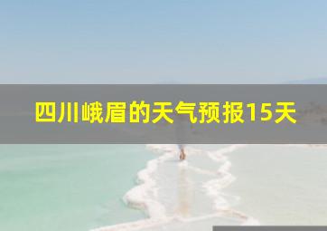 四川峨眉的天气预报15天