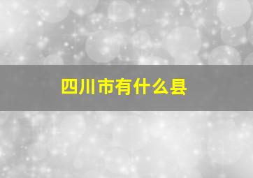 四川市有什么县