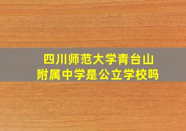 四川师范大学青台山附属中学是公立学校吗