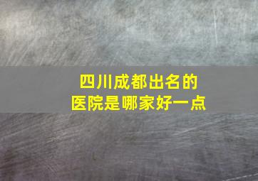 四川成都出名的医院是哪家好一点