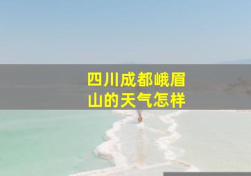 四川成都峨眉山的天气怎样