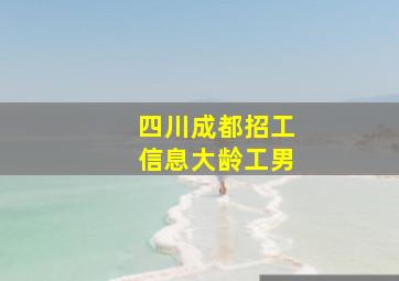 四川成都招工信息大龄工男