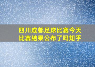 四川成都足球比赛今天比赛结果公布了吗知乎