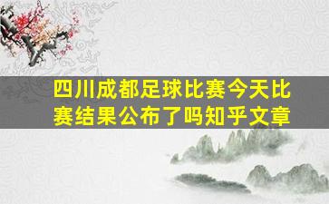 四川成都足球比赛今天比赛结果公布了吗知乎文章