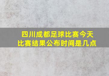 四川成都足球比赛今天比赛结果公布时间是几点