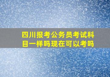 四川报考公务员考试科目一样吗现在可以考吗