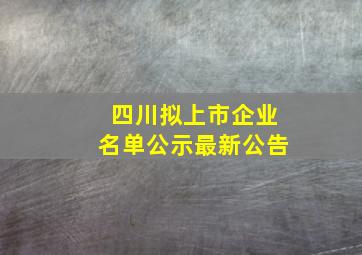 四川拟上市企业名单公示最新公告