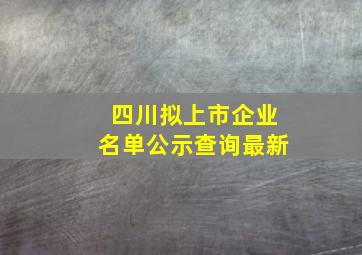 四川拟上市企业名单公示查询最新