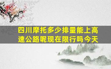 四川摩托多少排量能上高速公路呢现在限行吗今天