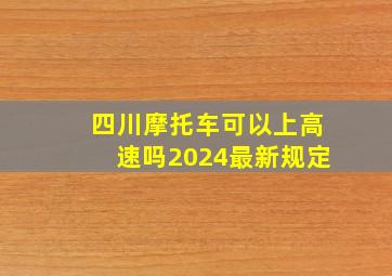 四川摩托车可以上高速吗2024最新规定