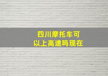 四川摩托车可以上高速吗现在