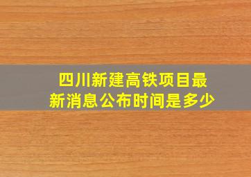 四川新建高铁项目最新消息公布时间是多少