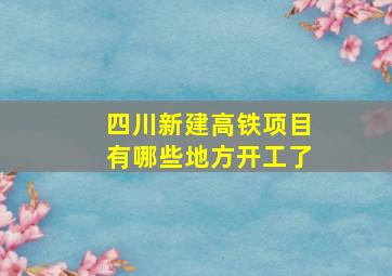 四川新建高铁项目有哪些地方开工了