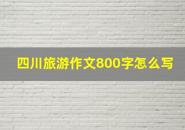 四川旅游作文800字怎么写