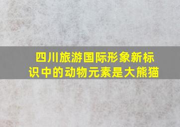 四川旅游国际形象新标识中的动物元素是大熊猫