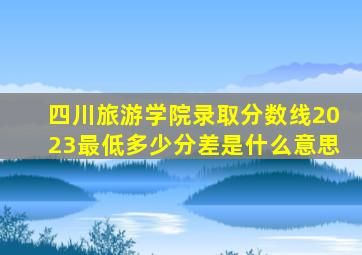 四川旅游学院录取分数线2023最低多少分差是什么意思