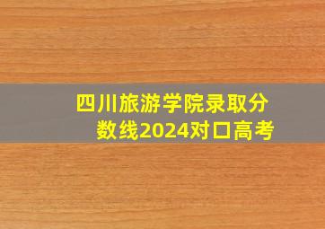 四川旅游学院录取分数线2024对口高考